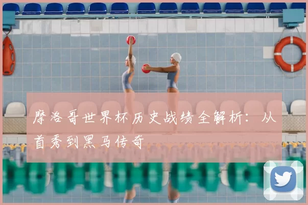 摩洛哥世界杯历史战绩全解析:从首秀到黑马传奇