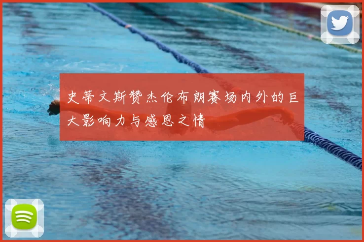 史蒂文斯赞杰伦布朗赛场内外的巨大影响力与感恩之情