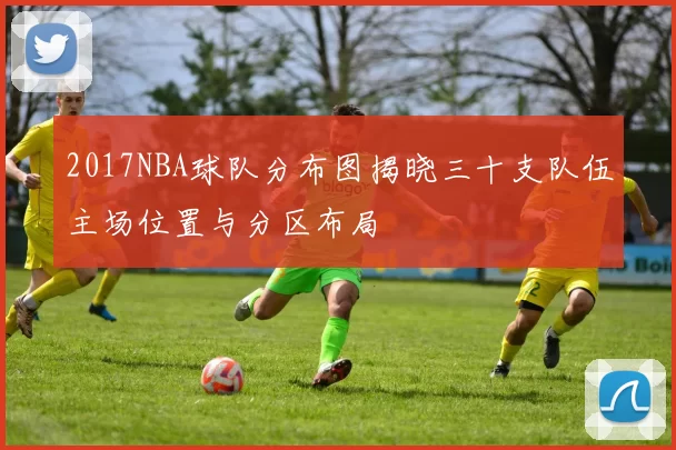 2017NBA球队分布图揭晓三十支队伍主场位置与分区布局