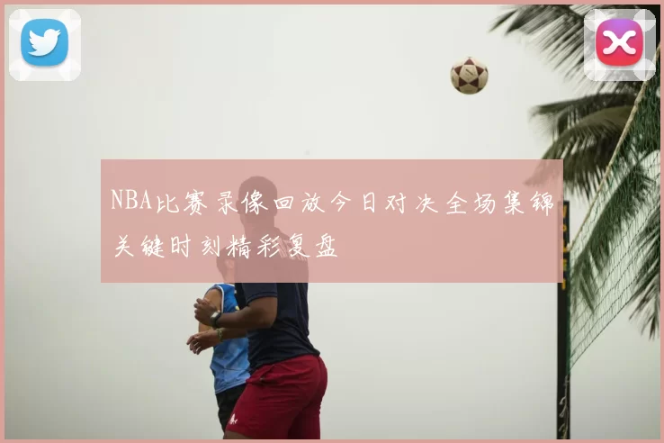 NBA比赛录像回放今日对决全场集锦关键时刻精彩复盘