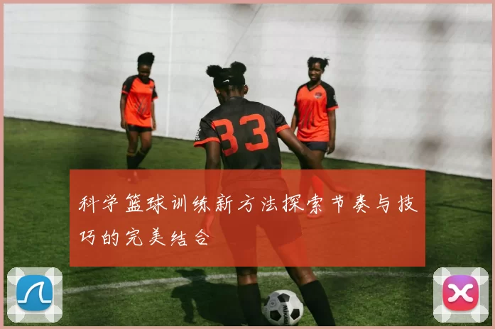 科学篮球训练新方法探索节奏与技巧的完美结合