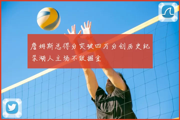 詹姆斯总得分突破四万分创历史纪录湖人主场不敌掘金