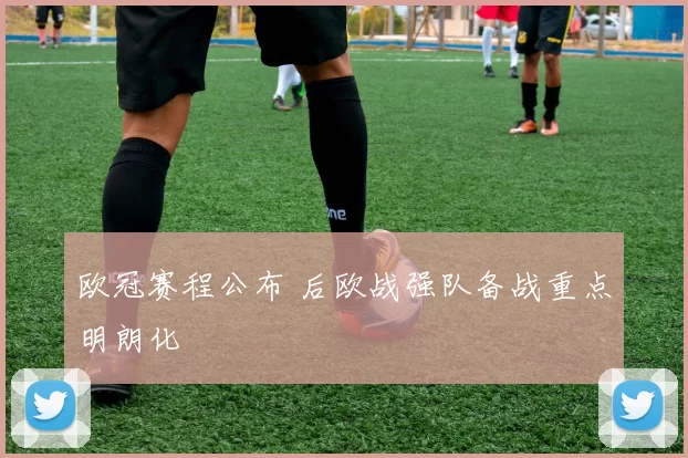 欧冠赛程公布 后欧战强队备战重点明朗化