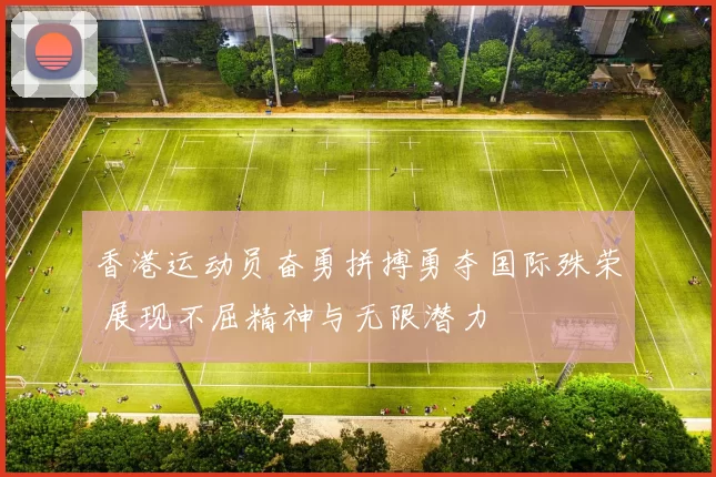香港运动员奋勇拼搏勇夺国际殊荣 展现不屈精神与无限潜力