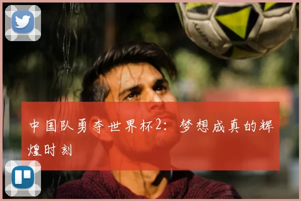 中国队勇夺世界杯2:梦想成真的辉煌时刻
