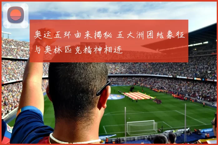 奥运五环由来揭秘 五大洲团结象征与奥林匹克精神相连