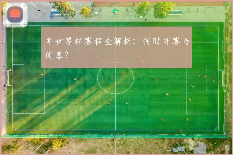 年世界杯赛程全解析:何时开赛与闭幕?