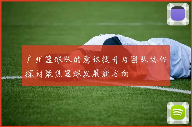 广州篮球队的意识提升与团队协作探讨聚焦篮球发展新方向