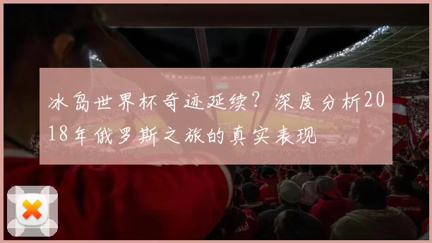 冰岛世界杯奇迹延续?深度分析2018年俄罗斯之旅的真实表现