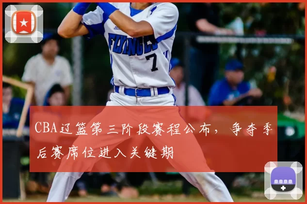 CBA辽篮第三阶段赛程公布,争夺季后赛席位进入关键期