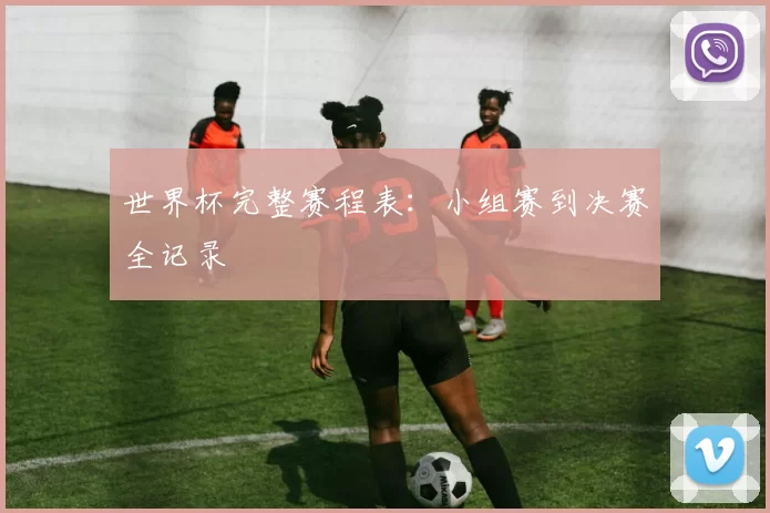 世界杯完整赛程表:小组赛到决赛全记录