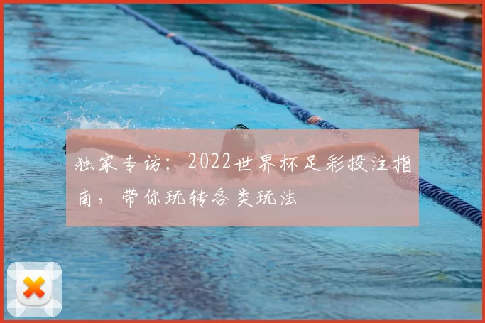 独家专访:2022世界杯足彩投注指南,带你玩转各类玩法