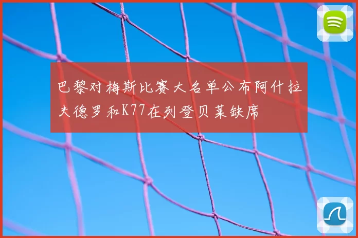 巴黎对梅斯比赛大名单公布阿什拉夫德罗和K77在列登贝莱缺席