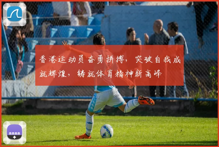 香港运动员奋勇拼搏,突破自我成就辉煌,铸就体育精神新高峰