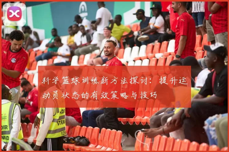 科学篮球训练新方法探讨:提升运动员状态的有效策略与技巧