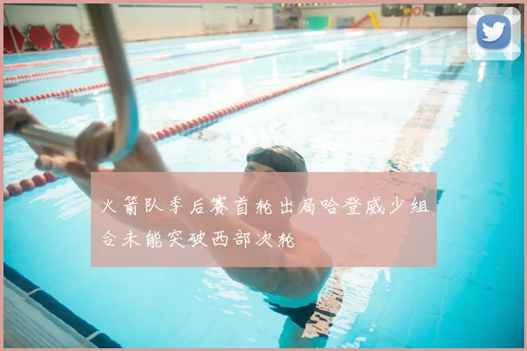 火箭队季后赛首轮出局哈登威少组合未能突破西部次轮