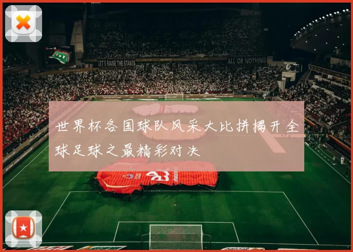 世界杯各国球队风采大比拼揭开全球足球之最精彩对决