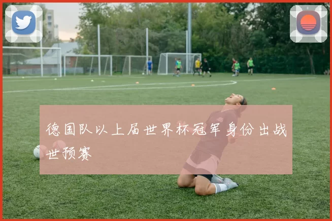 德国队以上届世界杯冠军身份出战世预赛