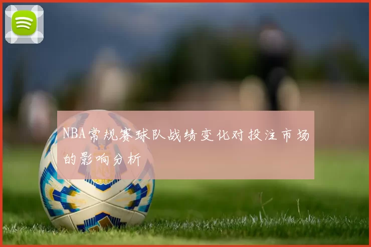 NBA常规赛球队战绩变化对投注市场的影响分析