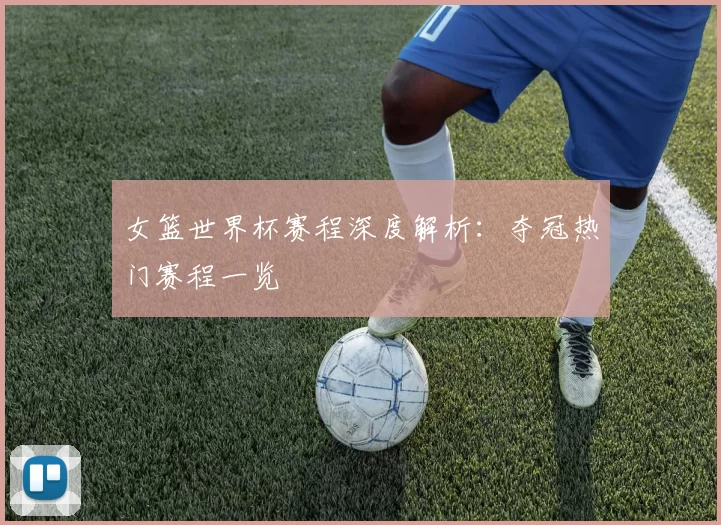 女篮世界杯赛程深度解析:夺冠热门赛程一览