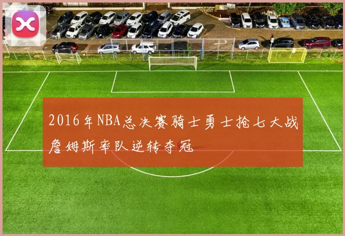 2016年NBA总决赛骑士勇士抢七大战詹姆斯率队逆转夺冠