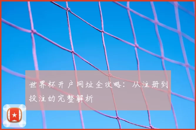 世界杯开户网址全攻略:从注册到投注的完整解析