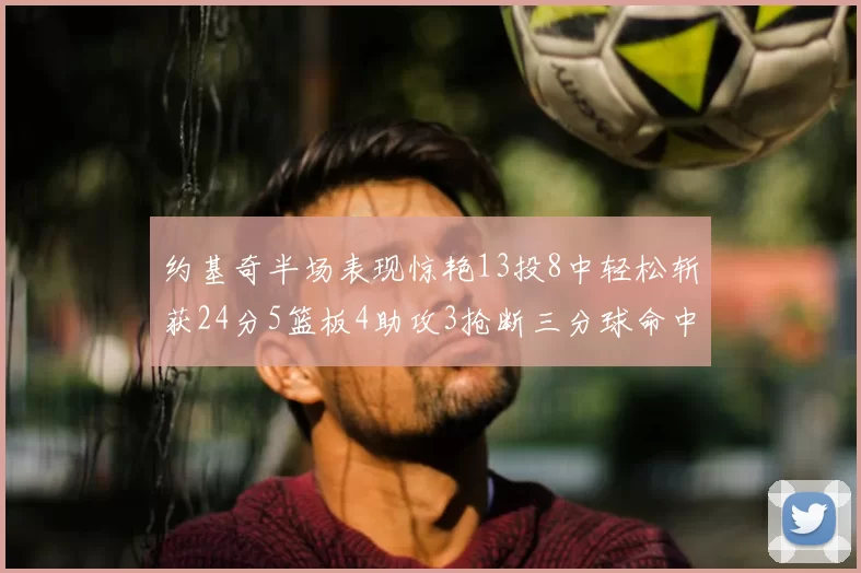 约基奇半场表现惊艳13投8中轻松斩获24分5篮板4助攻3抢断三分球命中率高达75