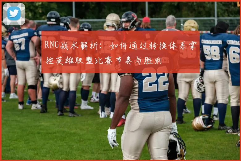 RNG战术解析：如何通过转换体系掌控英雄联盟比赛节奏与胜利