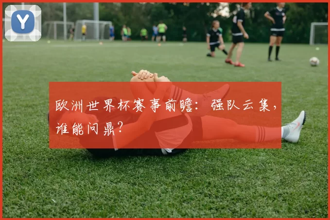 欧洲世界杯赛事前瞻:强队云集,谁能问鼎?