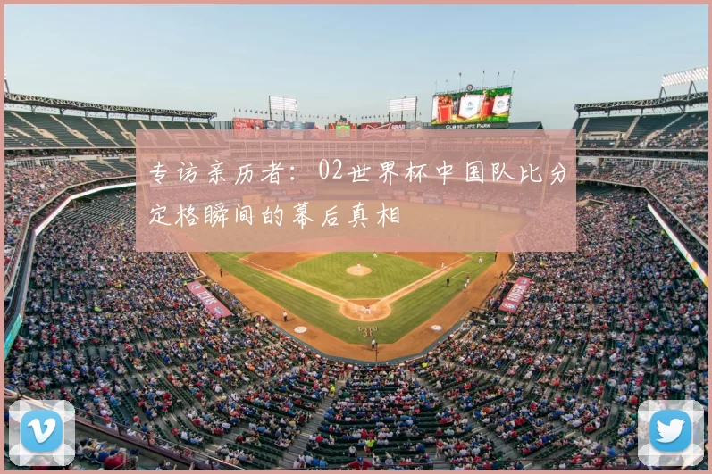 专访亲历者：02世界杯中国队比分定格瞬间的幕后真相