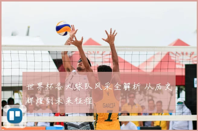 世界杯各大球队风采全解析 从历史辉煌到未来征程