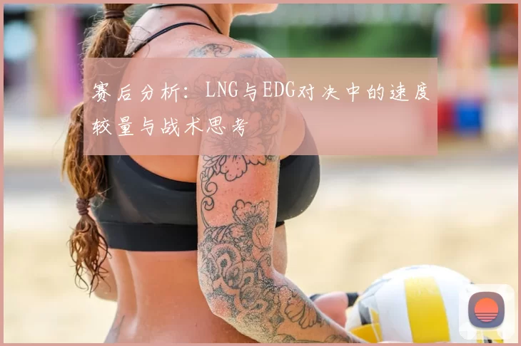 赛后分析:LNG与EDG对决中的速度较量与战术思考