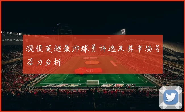 现役英超最帅球员评选及其市场号召力分析