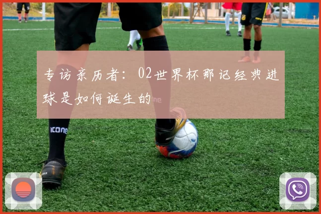 专访亲历者：02世界杯那记经典进球是如何诞生的