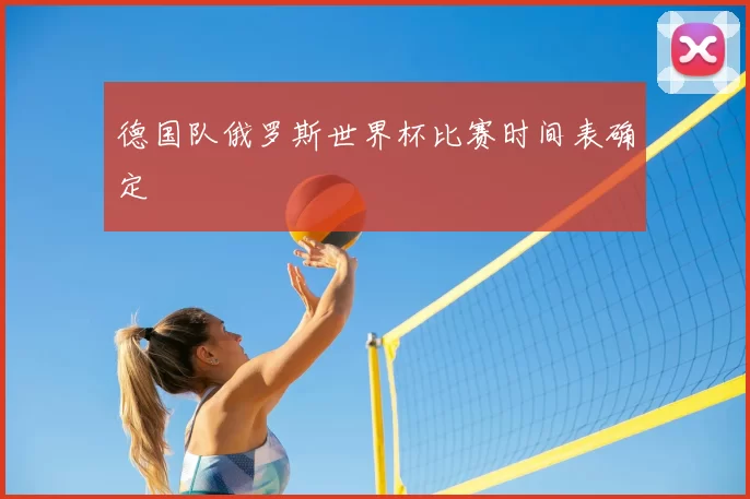 德国队俄罗斯世界杯比赛时间表确定