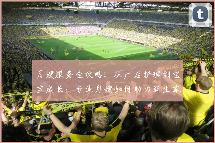 月嫂服务全攻略:从产后护理到宝宝成长,专业月嫂如何助力新生家庭