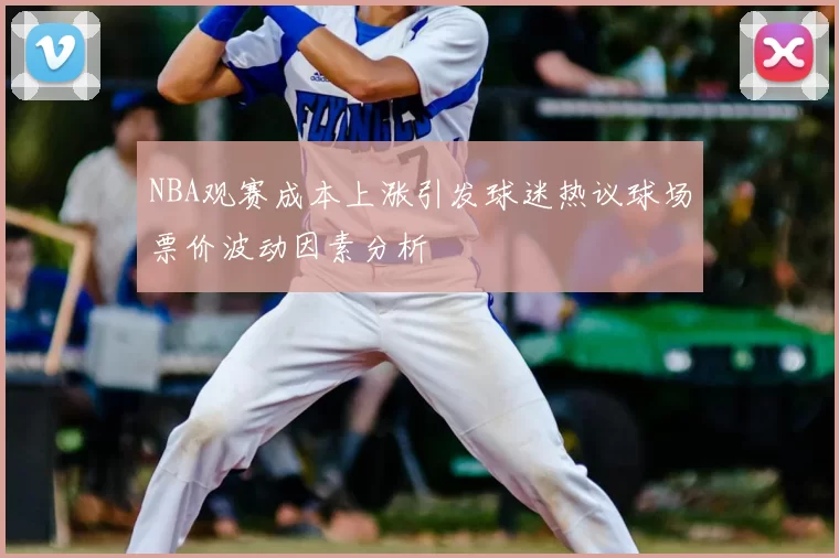 NBA观赛成本上涨引发球迷热议球场票价波动因素分析