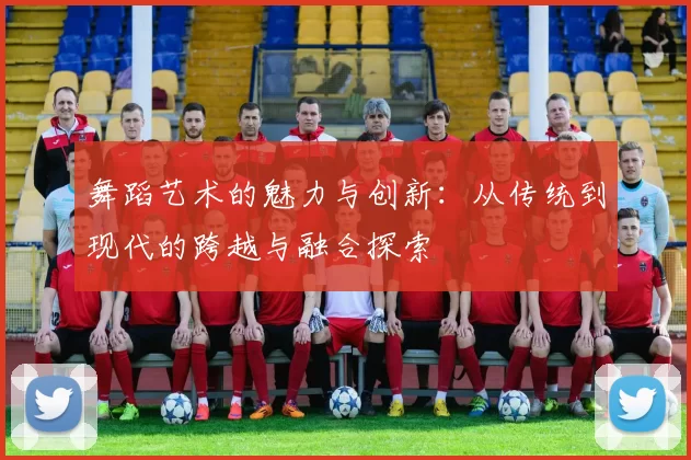 舞蹈艺术的魅力与创新：从传统到现代的跨越与融合探索