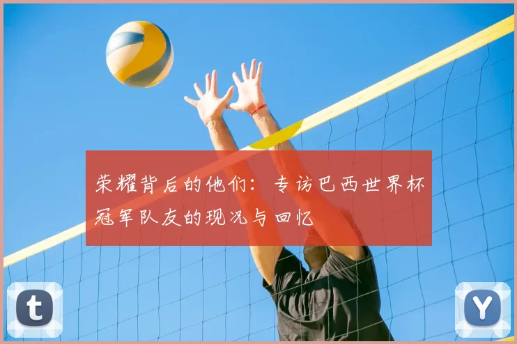 荣耀背后的他们:专访巴西世界杯冠军队友的现况与回忆