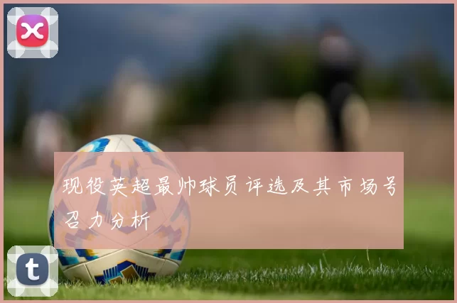 现役英超最帅球员评选及其市场号召力分析
