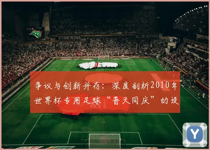 争议与创新并存：深度剖析2010年世界杯专用足球“普天同庆”的设计哲学