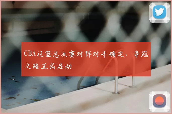 CBA辽篮总决赛对阵对手确定，争冠之路正式启动