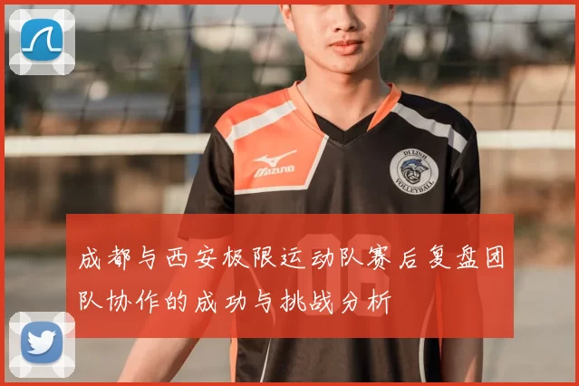 成都与西安极限运动队赛后复盘团队协作的成功与挑战分析