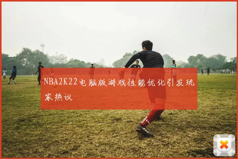 NBA2K22电脑版游戏性能优化引发玩家热议