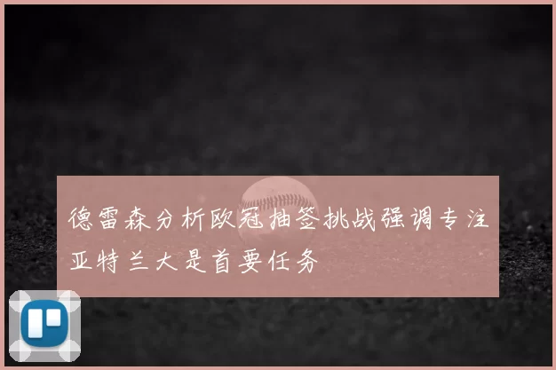 德雷森分析欧冠抽签挑战强调专注亚特兰大是首要任务