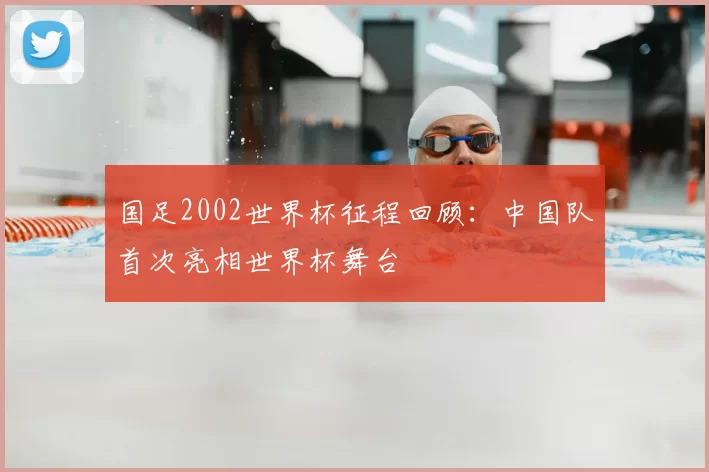 国足2002世界杯征程回顾:中国队首次亮相世界杯舞台