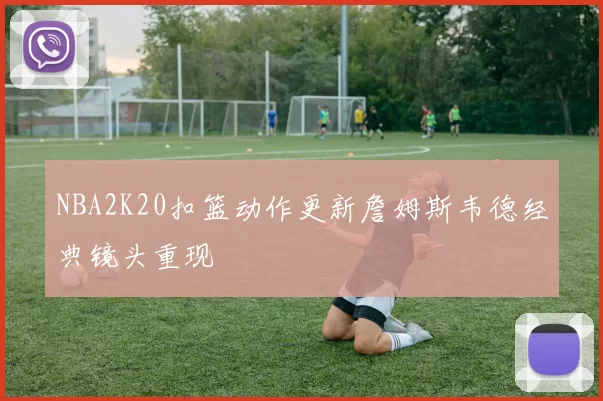 NBA2K20扣篮动作更新詹姆斯韦德经典镜头重现