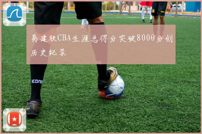 易建联CBA生涯总得分突破8000分创历史纪录