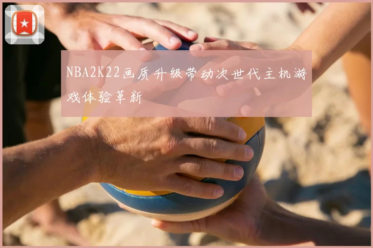 NBA2K22画质升级带动次世代主机游戏体验革新