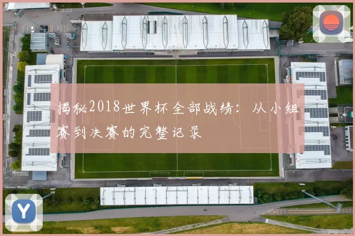 揭秘2018世界杯全部战绩：从小组赛到决赛的完整记录